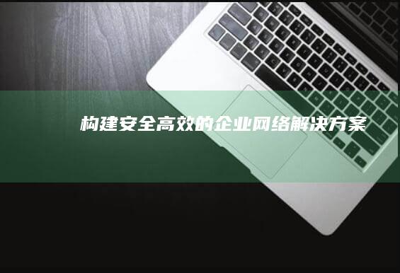 构建安全高效的企业网络解决方案